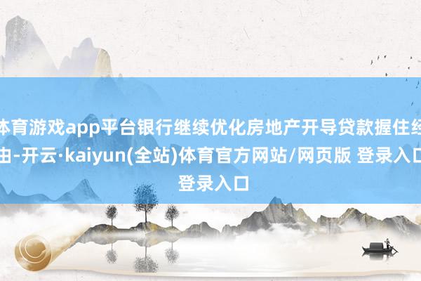 体育游戏app平台银行继续优化房地产开导贷款握住经由-开云·kaiyun(全站)体育官方网站/网页版 登录入口