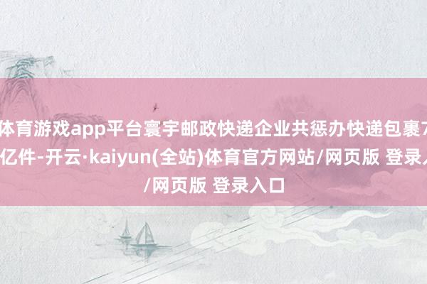 体育游戏app平台寰宇邮政快递企业共惩办快递包裹7.01亿件-开云·kaiyun(全站)体育官方网站/网页版 登录入口