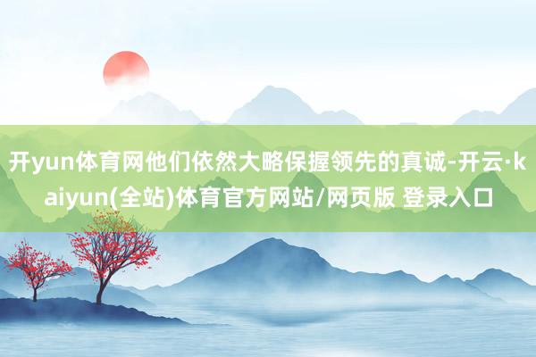 开yun体育网他们依然大略保握领先的真诚-开云·kaiyun(全站)体育官方网站/网页版 登录入口