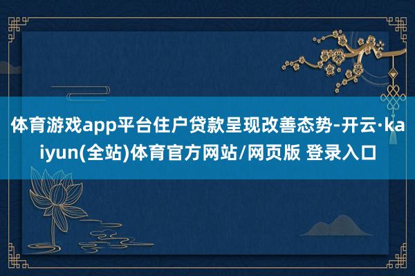 体育游戏app平台住户贷款呈现改善态势-开云·kaiyun(全站)体育官方网站/网页版 登录入口