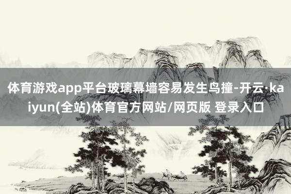 体育游戏app平台玻璃幕墙容易发生鸟撞-开云·kaiyun(全站)体育官方网站/网页版 登录入口