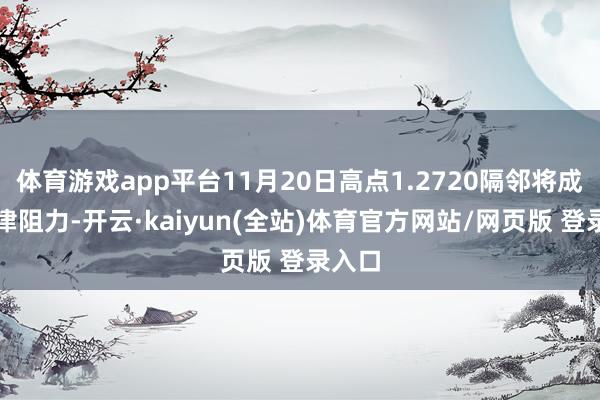 体育游戏app平台11月20日高点1.2720隔邻将成为要津阻力-开云·kaiyun(全站)体育官方网站/网页版 登录入口