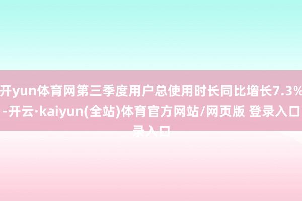 开yun体育网第三季度用户总使用时长同比增长7.3%-开云·kaiyun(全站)体育官方网站/网页版 登录入口