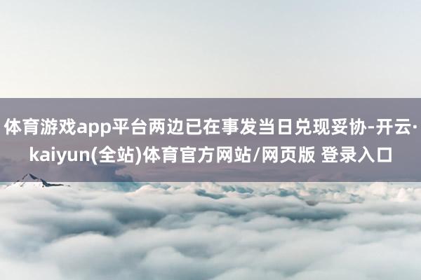 体育游戏app平台两边已在事发当日兑现妥协-开云·kaiyun(全站)体育官方网站/网页版 登录入口