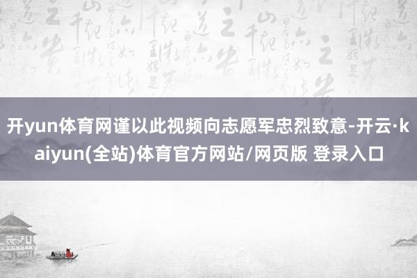 开yun体育网谨以此视频向志愿军忠烈致意-开云·kaiyun(全站)体育官方网站/网页版 登录入口