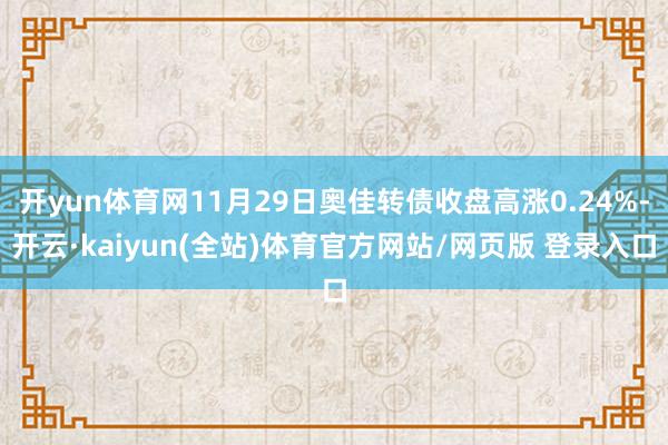 开yun体育网11月29日奥佳转债收盘高涨0.24%-开云·kaiyun(全站)体育官方网站/网页版 登录入口