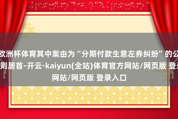 欧洲杯体育其中案由为“分期付款生意左券纠纷”的公告以5则居首-开云·kaiyun(全站)体育官方网站/网页版 登录入口