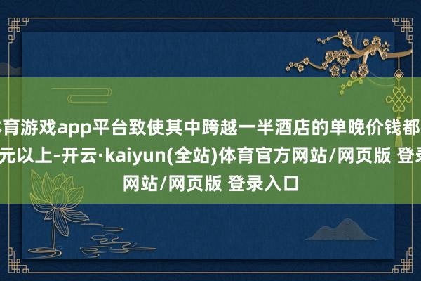 体育游戏app平台致使其中跨越一半酒店的单晚价钱都在 500 元以上-开云·kaiyun(全站)体育官方网站/网页版 登录入口