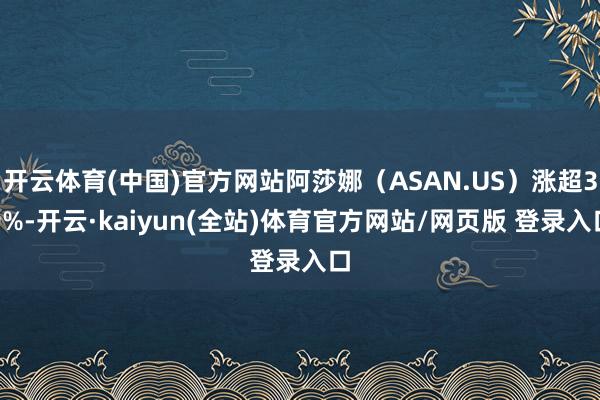 开云体育(中国)官方网站阿莎娜（ASAN.US）涨超39%-开云·kaiyun(全站)体育官方网站/网页版 登录入口