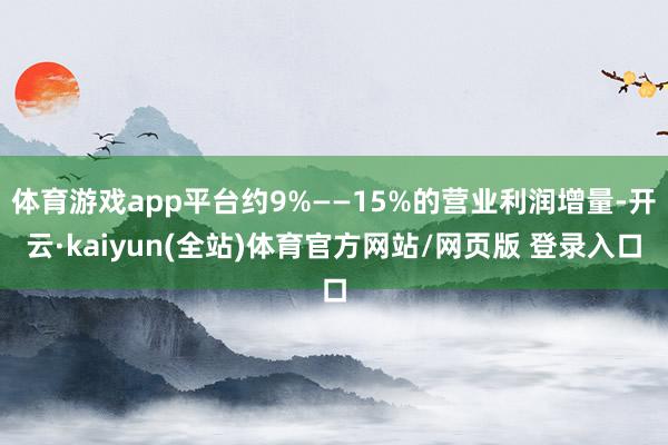 体育游戏app平台约9%——15%的营业利润增量-开云·kaiyun(全站)体育官方网站/网页版 登录入口