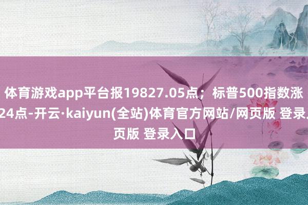 体育游戏app平台报19827.05点；标普500指数涨20.24点-开云·kaiyun(全站)体育官方网站/网页版 登录入口