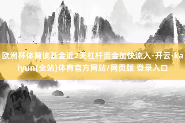 欧洲杯体育该基金近2天杠杆资金加快流入-开云·kaiyun(全站)体育官方网站/网页版 登录入口