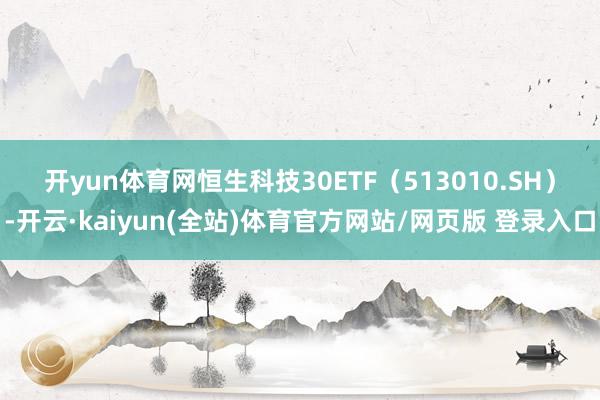 开yun体育网　　恒生科技30ETF（513010.SH）-开云·kaiyun(全站)体育官方网站/网页版 登录入口