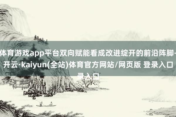 体育游戏app平台双向赋能看成改进绽开的前沿阵脚-开云·kaiyun(全站)体育官方网站/网页版 登录入口