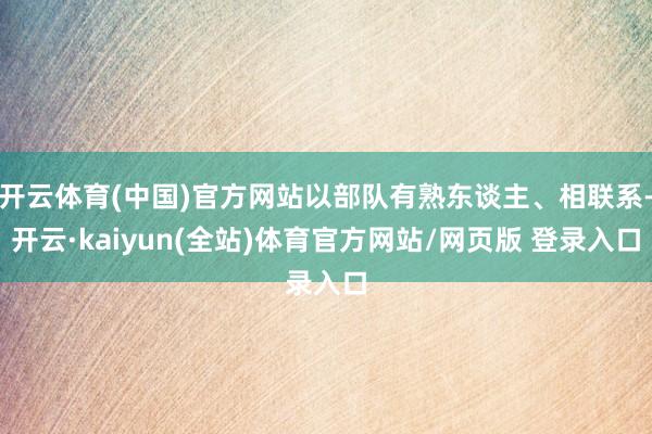 开云体育(中国)官方网站以部队有熟东谈主、相联系-开云·kaiyun(全站)体育官方网站/网页版 登录入口