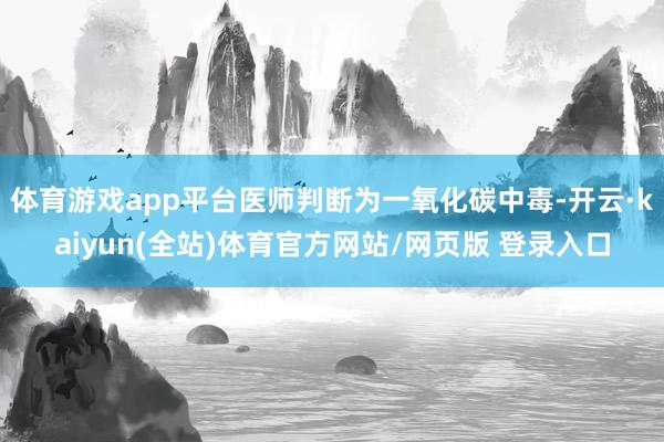 体育游戏app平台医师判断为一氧化碳中毒-开云·kaiyun(全站)体育官方网站/网页版 登录入口