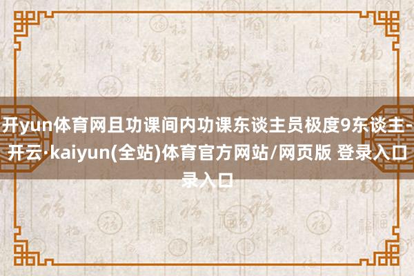 开yun体育网且功课间内功课东谈主员极度9东谈主-开云·kaiyun(全站)体育官方网站/网页版 登录入口