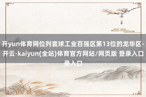 开yun体育网位列寰球工业百强区第13位的龙华区-开云·kaiyun(全站)体育官方网站/网页版 登录入口