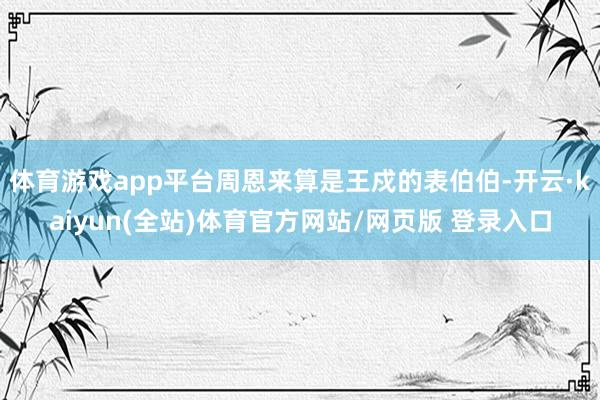 体育游戏app平台周恩来算是王戍的表伯伯-开云·kaiyun(全站)体育官方网站/网页版 登录入口