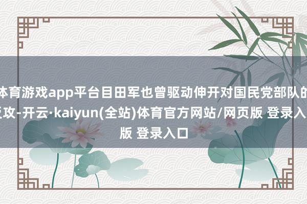 体育游戏app平台目田军也曾驱动伸开对国民党部队的反攻-开云·kaiyun(全站)体育官方网站/网页版 登录入口