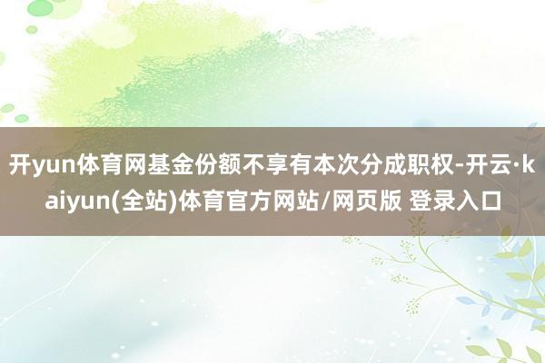 开yun体育网基金份额不享有本次分成职权-开云·kaiyun(全站)体育官方网站/网页版 登录入口