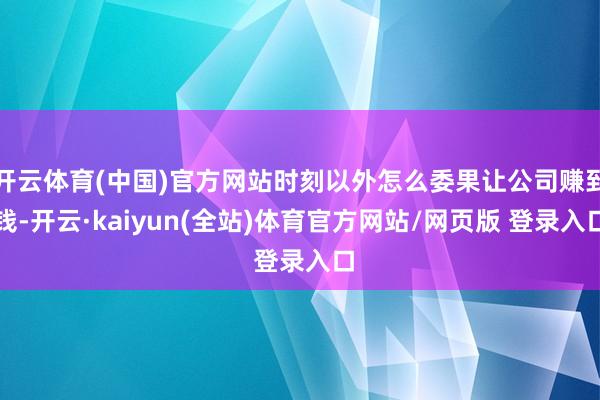 开云体育(中国)官方网站时刻以外怎么委果让公司赚到钱-开云·kaiyun(全站)体育官方网站/网页版 登录入口