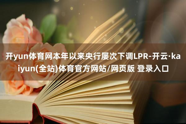 开yun体育网本年以来央行屡次下调LPR-开云·kaiyun(全站)体育官方网站/网页版 登录入口