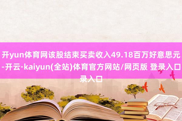 开yun体育网该股结束买卖收入49.18百万好意思元-开云·kaiyun(全站)体育官方网站/网页版 登录入口