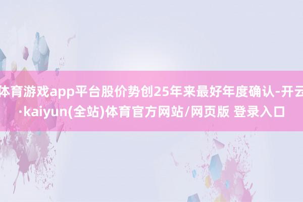 体育游戏app平台股价势创25年来最好年度确认-开云·kaiyun(全站)体育官方网站/网页版 登录入口