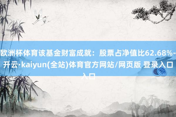 欧洲杯体育该基金财富成就：股票占净值比62.68%-开云·kaiyun(全站)体育官方网站/网页版 登录入口