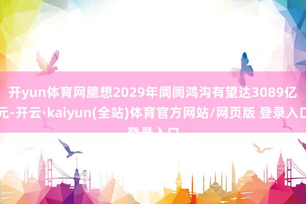 开yun体育网臆想2029年阛阓鸿沟有望达3089亿元-开云·kaiyun(全站)体育官方网站/网页版 登录入口