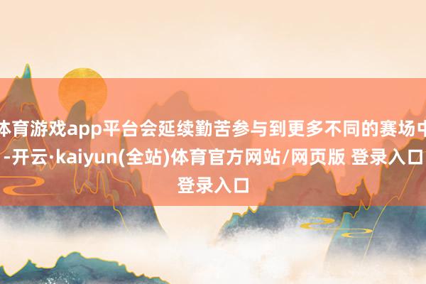 体育游戏app平台会延续勤苦参与到更多不同的赛场中-开云·kaiyun(全站)体育官方网站/网页版 登录入口