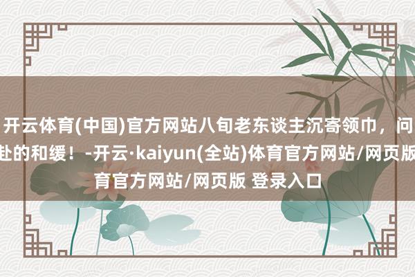 开云体育(中国)官方网站八旬老东谈主沉寄领巾，问候双向奔赴的和缓！-开云·kaiyun(全站)体育官方网站/网页版 登录入口