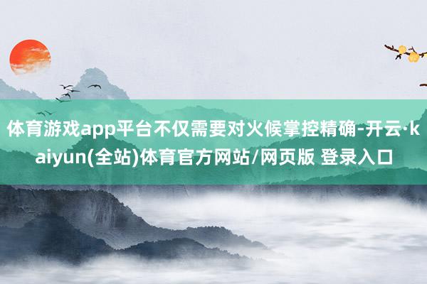 体育游戏app平台不仅需要对火候掌控精确-开云·kaiyun(全站)体育官方网站/网页版 登录入口