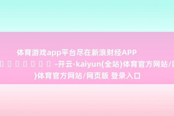 体育游戏app平台尽在新浪财经APP            													-开云·kaiyun(全站)体育官方网站/网页版 登录入口