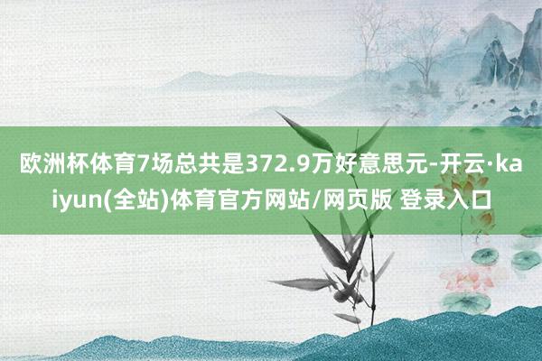 欧洲杯体育7场总共是372.9万好意思元-开云·kaiyun(全站)体育官方网站/网页版 登录入口