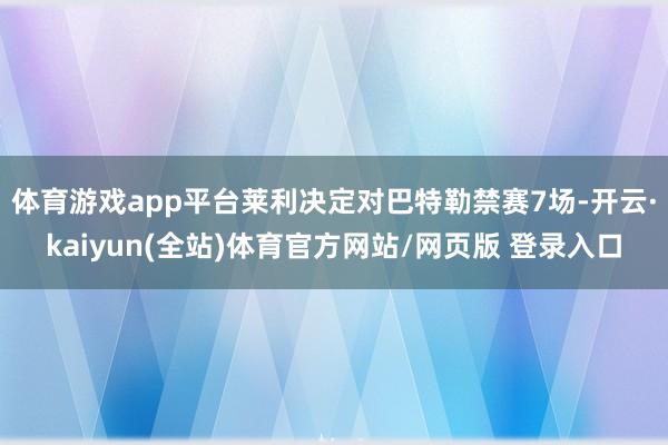 体育游戏app平台莱利决定对巴特勒禁赛7场-开云·kaiyun(全站)体育官方网站/网页版 登录入口