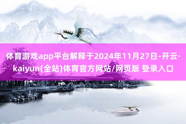 体育游戏app平台解释于2024年11月27日-开云·kaiyun(全站)体育官方网站/网页版 登录入口