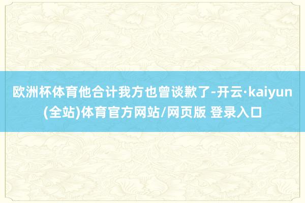 欧洲杯体育他合计我方也曾谈歉了-开云·kaiyun(全站)体育官方网站/网页版 登录入口