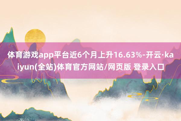 体育游戏app平台近6个月上升16.63%-开云·kaiyun(全站)体育官方网站/网页版 登录入口