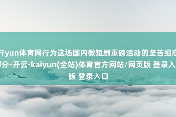 开yun体育网行为这场国内微短剧重磅活动的坚苦组成部分-开云·kaiyun(全站)体育官方网站/网页版 登录入口