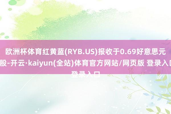 欧洲杯体育红黄蓝(RYB.US)报收于0.69好意思元/股-开云·kaiyun(全站)体育官方网站/网页版 登录入口