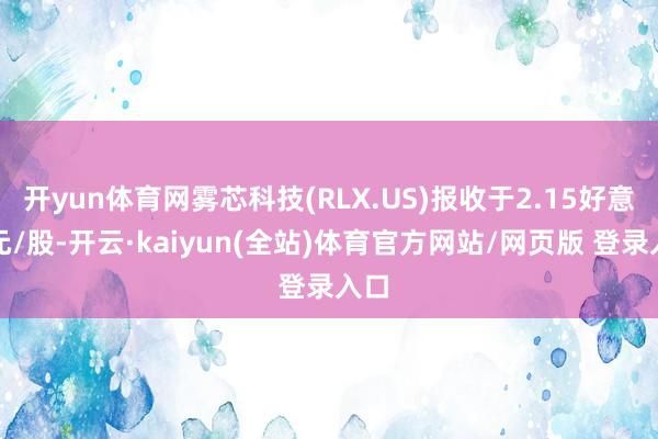 开yun体育网雾芯科技(RLX.US)报收于2.15好意思元/股-开云·kaiyun(全站)体育官方网站/网页版 登录入口