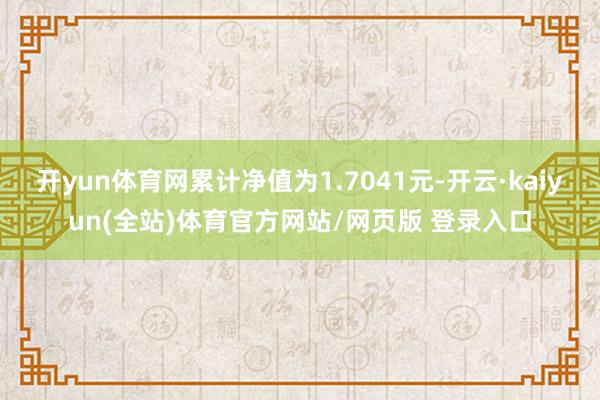 开yun体育网累计净值为1.7041元-开云·kaiyun(全站)体育官方网站/网页版 登录入口