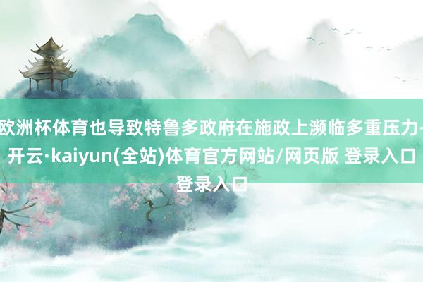 欧洲杯体育也导致特鲁多政府在施政上濒临多重压力-开云·kaiyun(全站)体育官方网站/网页版 登录入口