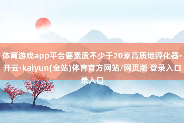 体育游戏app平台要素质不少于20家高质地孵化器-开云·kaiyun(全站)体育官方网站/网页版 登录入口