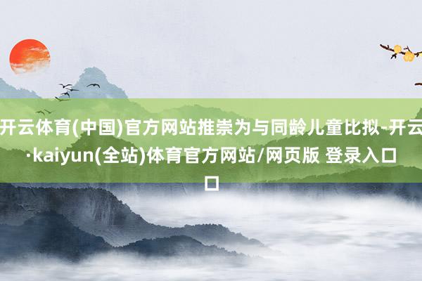 开云体育(中国)官方网站推崇为与同龄儿童比拟-开云·kaiyun(全站)体育官方网站/网页版 登录入口