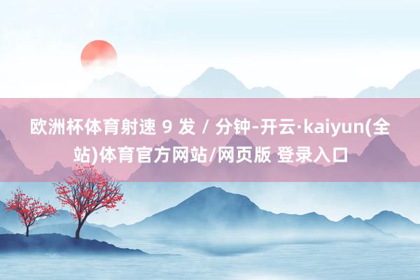 欧洲杯体育射速 9 发 / 分钟-开云·kaiyun(全站)体育官方网站/网页版 登录入口