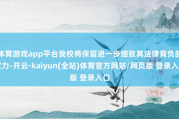 体育游戏app平台我校将保留进一步细致其法律背负的权力-开云·kaiyun(全站)体育官方网站/网页版 登录入口