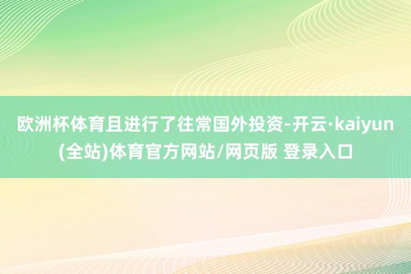 欧洲杯体育且进行了往常国外投资-开云·kaiyun(全站)体育官方网站/网页版 登录入口